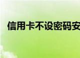 信用卡不设密码安全吗（看完你就放心了）