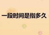 一段时间是指多久（一段时间是指多久多长）