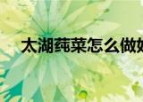 太湖莼菜怎么做好吃（太湖莼菜的做法）