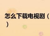 怎么下载电视剧（怎么从网上免费下载电视剧）