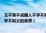 玉不琢不成器人不学不知义是什么意思（玉不琢不成器人不学不知义的意思）