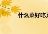 什么菜好吃又好做（有哪些呢）