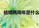 结婚两周年是什么婚（结婚两周年的称呼）