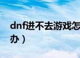 dnf进不去游戏怎么办（dnf游戏玩不了怎么办）