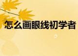 怎么画眼线初学者（熟知这5点轻松画眼线）