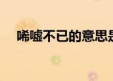 唏嘘不已的意思是什么（唏嘘不已释义）