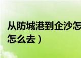从防城港到企沙怎么去（从防城港到企沙应该怎么去）