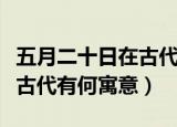 五月二十日在古代是什么日子（五月二十日在古代有何寓意）
