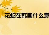 花蛇在韩国什么意思（花蛇在韩国的解释）