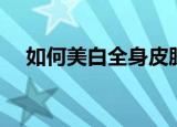 如何美白全身皮肤（怎么美白全身皮肤）