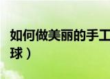 如何做美丽的手工气球（怎样做美丽的手工气球）