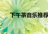 下午茶音乐推荐（下午茶音乐有什么）