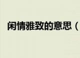 闲情雅致的意思（闲情雅致的意思是什么）