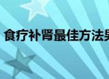 食疗补肾最佳方法男人（男人怎么食疗补肾）