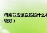 母亲节应该送妈妈什么礼物（母亲节应该送妈妈什么礼物比较好）
