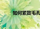 如何紧致毛孔（紧致毛孔的方法）