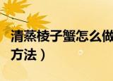 清蒸棱子蟹怎么做味道好（制作清蒸棱子蟹的方法）