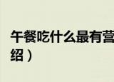 午餐吃什么最有营养（午餐吃什么最有营养介绍）