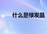 什么是绿发晶（绿发晶有什么功效）