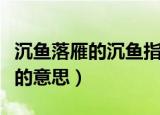 沉鱼落雁的沉鱼指的是谁（沉鱼落雁的中沉鱼的意思）