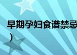 早期孕妇食谱禁忌（早期孕妇食谱禁忌是什么）