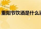重阳节饮酒是什么酒（重阳节喝酒喝什么酒）