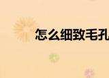 怎么细致毛孔（细致毛孔的方法）