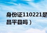 身份证110221是哪个区（身份证110221是昌平县吗）