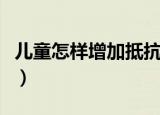 儿童怎样增加抵抗力（儿童增加抵抗力的方法）