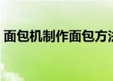 面包机制作面包方法（面包机如何制作面包）