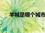 羊城是哪个城市（羊城的来历是什么）