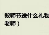 教师节送什么礼物给老师好（什么礼物适合送老师）