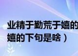 业精于勤荒于嬉的下句是什么（业精于勤荒于嬉的下句是啥）
