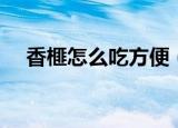 香榧怎么吃方便（香榧的方便吃法介绍）
