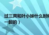 过三爽和叶小妹什么时候在一起的（过三爽和叶小妹怎么在一起的）