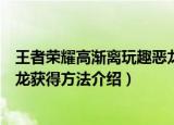 王者荣耀高渐离玩趣恶龙怎么获得（王者荣耀高渐离玩趣恶龙获得方法介绍）