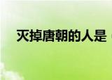灭掉唐朝的人是（灭掉唐朝的人是朱温）