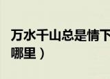 万水千山总是情下一句（万水千山总是情出自哪里）