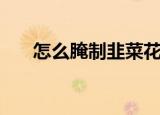 怎么腌制韭菜花（韭菜花腌制的方法）