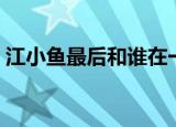 江小鱼最后和谁在一起了（来这里看详情了）