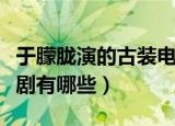 于朦胧演的古装电视剧（于朦胧演的古装电视剧有哪些）