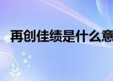 再创佳绩是什么意思啊（再创佳绩的意思）
