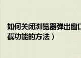 如何关闭浏览器弹出窗口拦截功能（关闭浏览器弹出窗口拦截功能的方法）