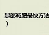 腿部减肥最快方法（腿部减肥最快有什么方法）