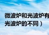 微波炉和光波炉有什么区别哪个好（微波炉和光波炉的不同）