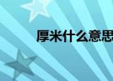 厚米什么意思（厚米意思是什么）