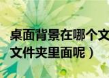 桌面背景在哪个文件夹（电脑桌面壁纸在哪个文件夹里面呢）