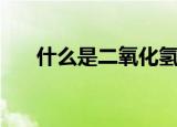 什么是二氧化氢（二氧化氢有什么用）