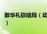 散华礼弥结局（动漫散华礼弥的结局怎么样的）