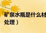 矿泉水瓶是什么材料（塑料瓶属于什么垃圾及处理）